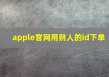 apple官网用别人的id下单