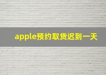 apple预约取货迟到一天