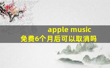 apple music免费6个月后可以取消吗