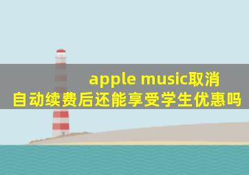 apple music取消自动续费后还能享受学生优惠吗