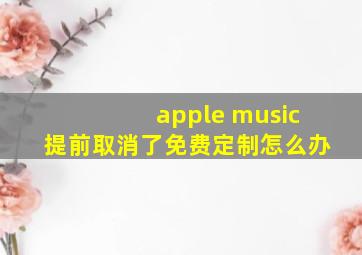 apple music提前取消了免费定制怎么办