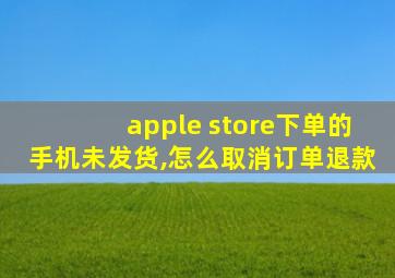 apple store下单的手机未发货,怎么取消订单退款