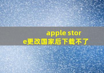 apple store更改国家后下载不了