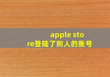 apple store登陆了别人的账号