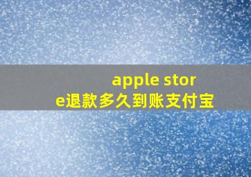 apple store退款多久到账支付宝