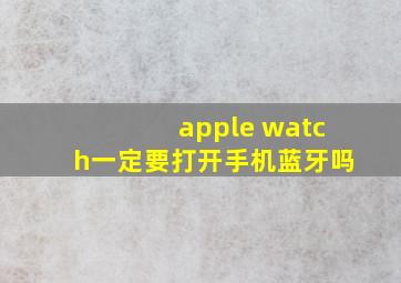 apple watch一定要打开手机蓝牙吗