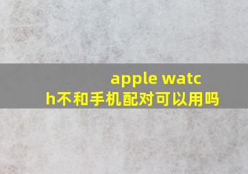 apple watch不和手机配对可以用吗