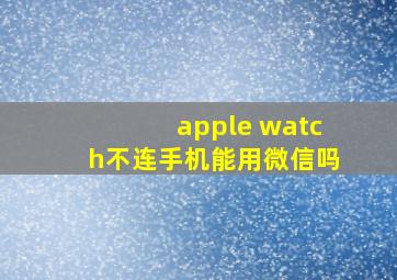 apple watch不连手机能用微信吗