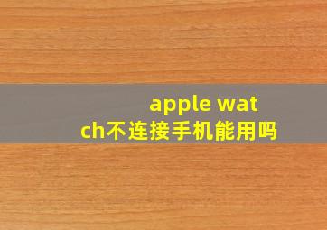 apple watch不连接手机能用吗