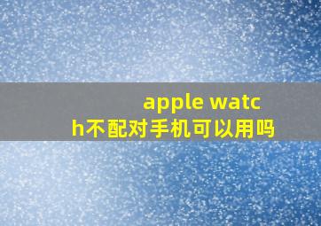 apple watch不配对手机可以用吗