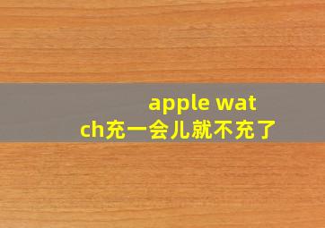 apple watch充一会儿就不充了