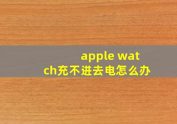 apple watch充不进去电怎么办