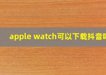 apple watch可以下载抖音吗?