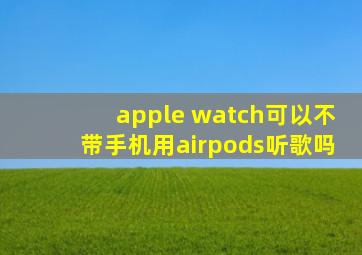 apple watch可以不带手机用airpods听歌吗