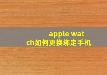 apple watch如何更换绑定手机