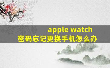 apple watch密码忘记更换手机怎么办