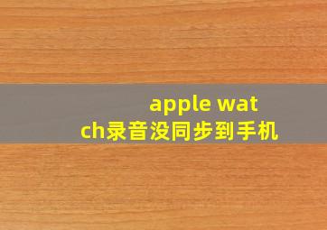 apple watch录音没同步到手机