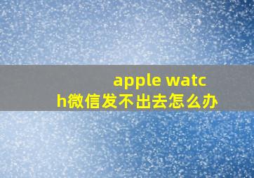 apple watch微信发不出去怎么办