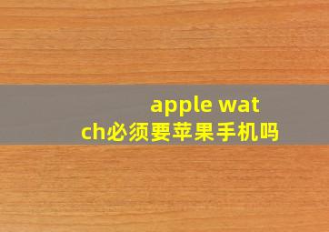 apple watch必须要苹果手机吗