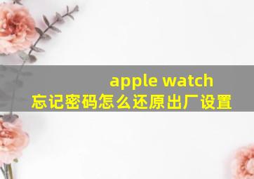 apple watch忘记密码怎么还原出厂设置