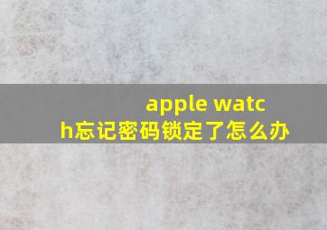 apple watch忘记密码锁定了怎么办