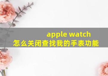 apple watch怎么关闭查找我的手表功能