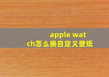 apple watch怎么换自定义壁纸