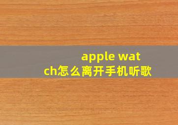 apple watch怎么离开手机听歌