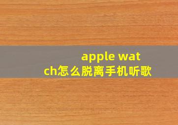 apple watch怎么脱离手机听歌