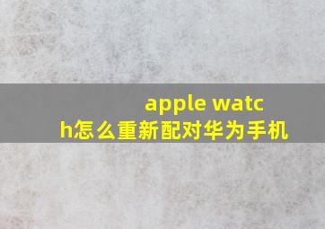 apple watch怎么重新配对华为手机