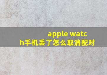 apple watch手机丢了怎么取消配对