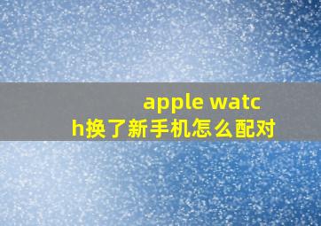 apple watch换了新手机怎么配对