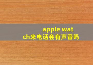 apple watch来电话会有声音吗