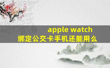 apple watch绑定公交卡手机还能用么