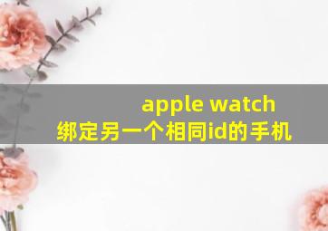 apple watch绑定另一个相同id的手机