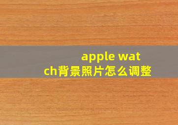 apple watch背景照片怎么调整