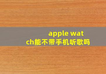 apple watch能不带手机听歌吗