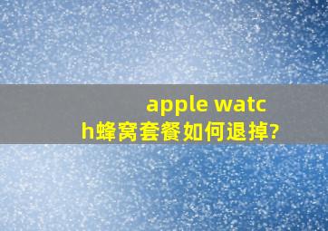 apple watch蜂窝套餐如何退掉?