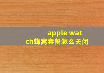 apple watch蜂窝套餐怎么关闭