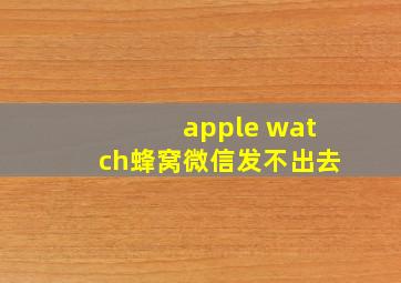 apple watch蜂窝微信发不出去