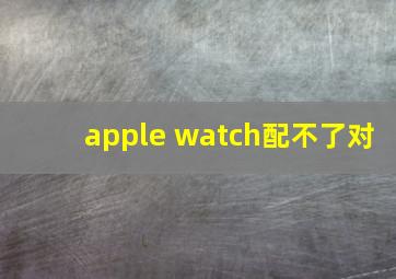 apple watch配不了对