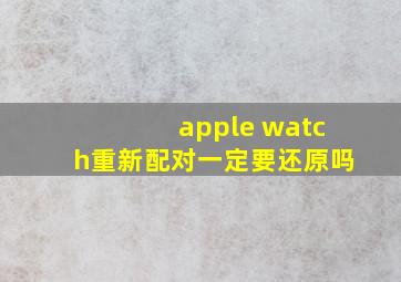 apple watch重新配对一定要还原吗