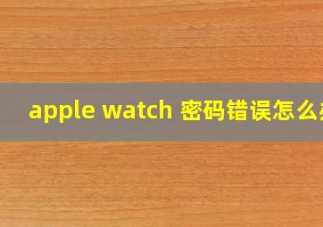 apple watch 密码错误怎么办