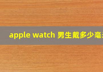 apple watch 男生戴多少毫米