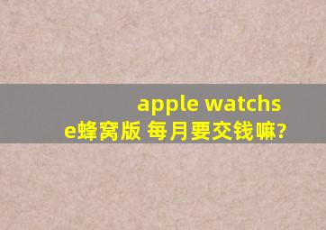 apple watchse蜂窝版 每月要交钱嘛?