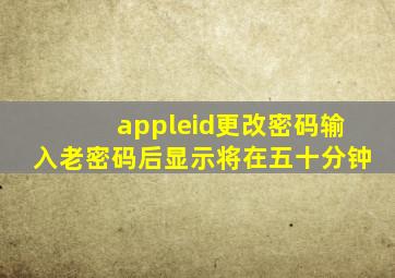 appleid更改密码输入老密码后显示将在五十分钟