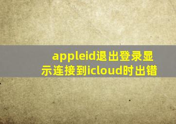 appleid退出登录显示连接到icloud时出错