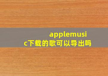 applemusic下载的歌可以导出吗