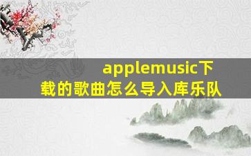 applemusic下载的歌曲怎么导入库乐队