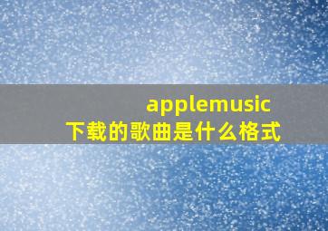 applemusic下载的歌曲是什么格式